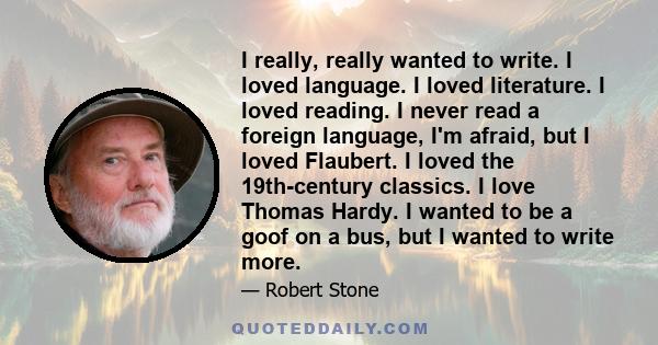 I really, really wanted to write. I loved language. I loved literature. I loved reading. I never read a foreign language, I'm afraid, but I loved Flaubert. I loved the 19th-century classics. I love Thomas Hardy. I