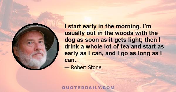 I start early in the morning. I'm usually out in the woods with the dog as soon as it gets light; then I drink a whole lot of tea and start as early as I can, and I go as long as I can.