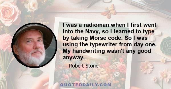 I was a radioman when I first went into the Navy, so I learned to type by taking Morse code. So I was using the typewriter from day one. My handwriting wasn't any good anyway.