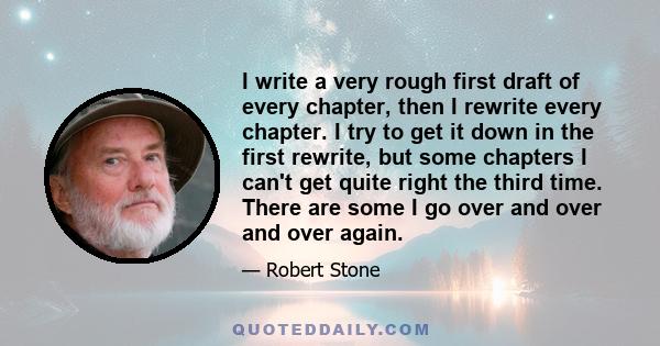 I write a very rough first draft of every chapter, then I rewrite every chapter. I try to get it down in the first rewrite, but some chapters I can't get quite right the third time. There are some I go over and over and 