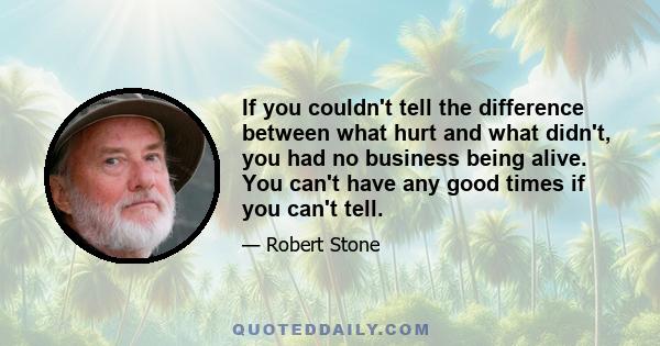 If you couldn't tell the difference between what hurt and what didn't, you had no business being alive. You can't have any good times if you can't tell.