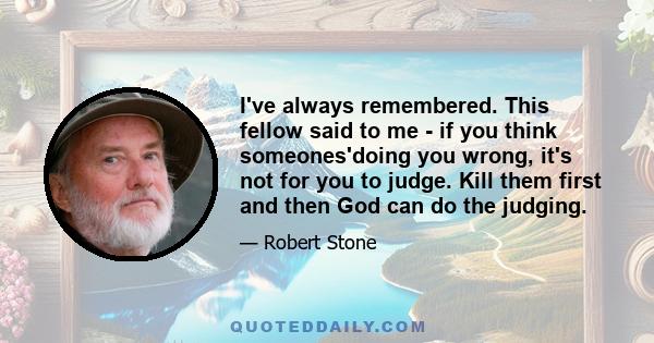 I've always remembered. This fellow said to me - if you think someones'doing you wrong, it's not for you to judge. Kill them first and then God can do the judging.