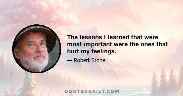 The lessons I learned that were most important were the ones that hurt my feelings.