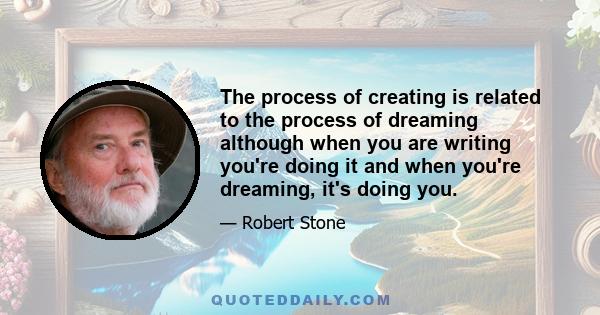 The process of creating is related to the process of dreaming although when you are writing you're doing it and when you're dreaming, it's doing you.