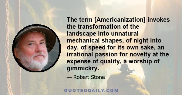 The term [Americanization] invokes the transformation of the landscape into unnatural mechanical shapes, of night into day, of speed for its own sake, an irrational passion for novelty at the expense of quality, a