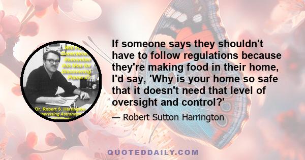 If someone says they shouldn't have to follow regulations because they're making food in their home, I'd say, 'Why is your home so safe that it doesn't need that level of oversight and control?'