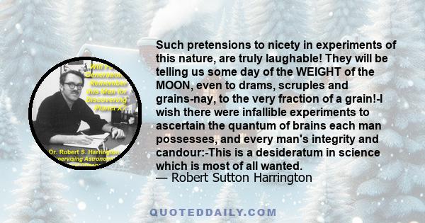 Such pretensions to nicety in experiments of this nature, are truly laughable! They will be telling us some day of the WEIGHT of the MOON, even to drams, scruples and grains-nay, to the very fraction of a grain!-I wish