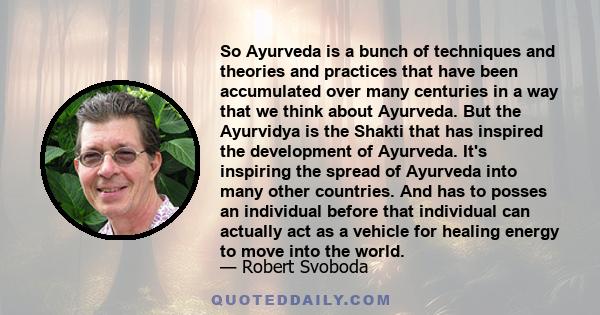 So Ayurveda is a bunch of techniques and theories and practices that have been accumulated over many centuries in a way that we think about Ayurveda. But the Ayurvidya is the Shakti that has inspired the development of