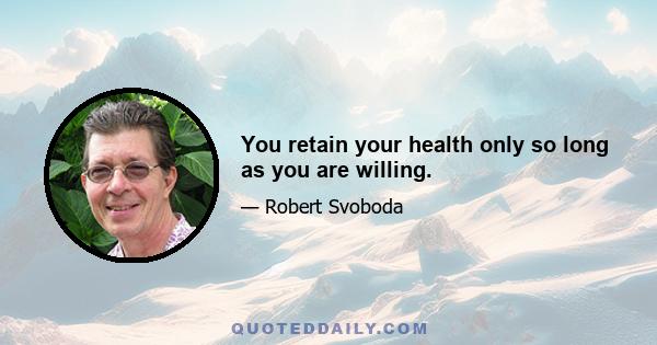 You retain your health only so long as you are willing.