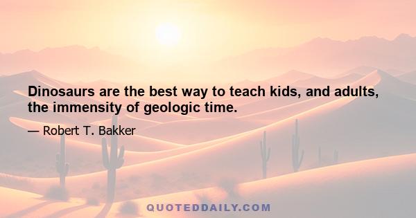 Dinosaurs are the best way to teach kids, and adults, the immensity of geologic time.