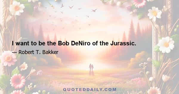 I want to be the Bob DeNiro of the Jurassic.