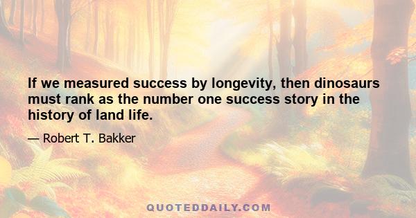 If we measured success by longevity, then dinosaurs must rank as the number one success story in the history of land life.