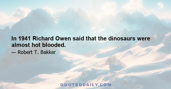 In 1941 Richard Owen said that the dinosaurs were almost hot blooded.