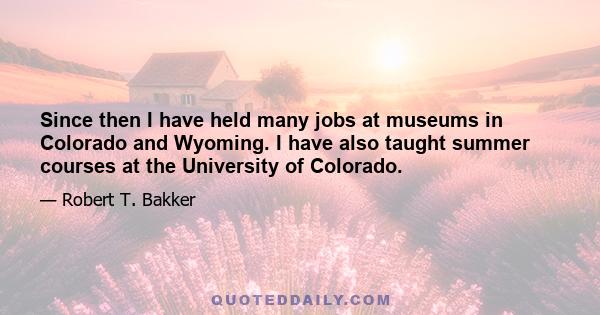 Since then I have held many jobs at museums in Colorado and Wyoming. I have also taught summer courses at the University of Colorado.