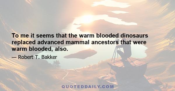 To me it seems that the warm blooded dinosaurs replaced advanced mammal ancestors that were warm blooded, also.