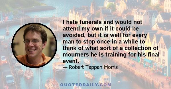 I hate funerals and would not attend my own if it could be avoided, but it is well for every man to stop once in a while to think of what sort of a collection of mourners he is training for his final event.