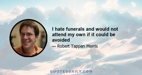 I hate funerals and would not attend my own if it could be avoided