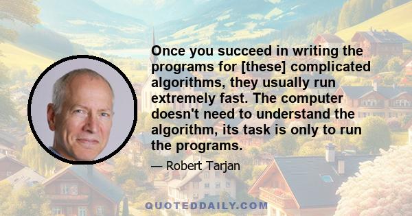 Once you succeed in writing the programs for [these] complicated algorithms, they usually run extremely fast. The computer doesn't need to understand the algorithm, its task is only to run the programs.