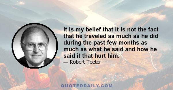 It is my belief that it is not the fact that he traveled as much as he did during the past few months as much as what he said and how he said it that hurt him.