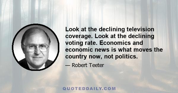 Look at the declining television coverage. Look at the declining voting rate. Economics and economic news is what moves the country now, not politics.