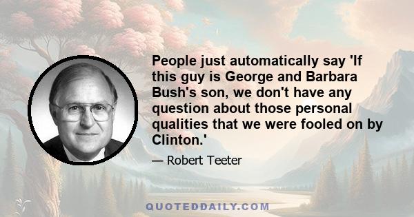 People just automatically say 'If this guy is George and Barbara Bush's son, we don't have any question about those personal qualities that we were fooled on by Clinton.'