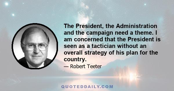 The President, the Administration and the campaign need a theme. I am concerned that the President is seen as a tactician without an overall strategy of his plan for the country.