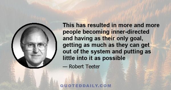 This has resulted in more and more people becoming inner-directed and having as their only goal, getting as much as they can get out of the system and putting as little into it as possible