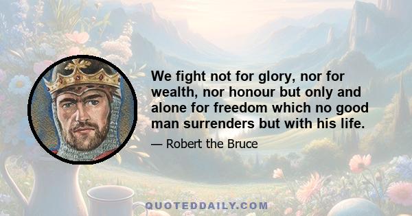 We fight not for glory, nor for wealth, nor honour but only and alone for freedom which no good man surrenders but with his life.