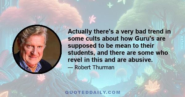 Actually there's a very bad trend in some cults about how Guru's are supposed to be mean to their students, and there are some who revel in this and are abusive.