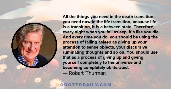 All the things you need in the death transition, you need now in the life transition, because life is a transition, it is a between state. Therefore, every night when you fall asleep, it's like you die. And every time