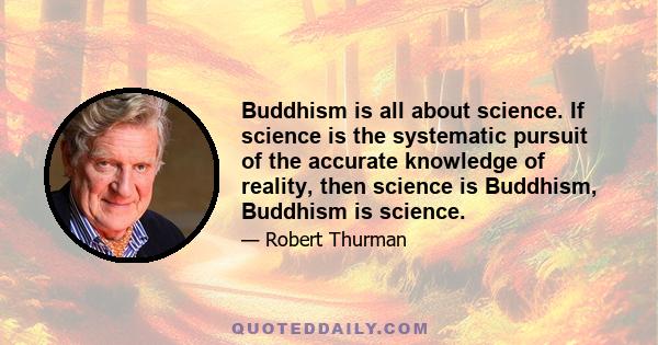 Buddhism is all about science. If science is the systematic pursuit of the accurate knowledge of reality, then science is Buddhism, Buddhism is science.