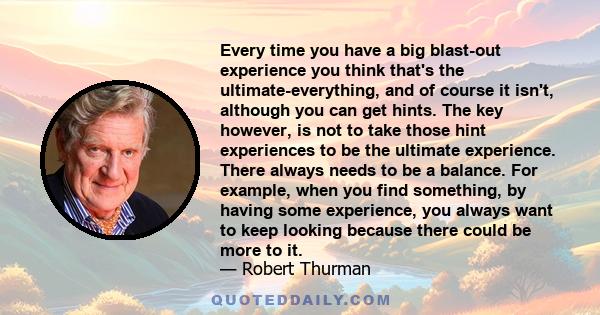 Every time you have a big blast-out experience you think that's the ultimate-everything, and of course it isn't, although you can get hints. The key however, is not to take those hint experiences to be the ultimate