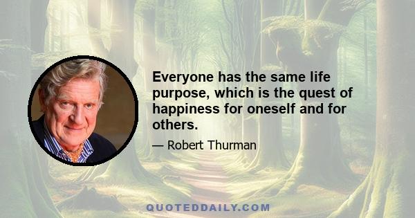 Everyone has the same life purpose, which is the quest of happiness for oneself and for others.