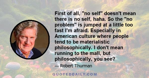 First of all, no self doesn't mean there is no self, haha. So the no problem is jumped at a little too fast I'm afraid. Especially in American culture where people tend to be materialistic philosophically. I don't mean