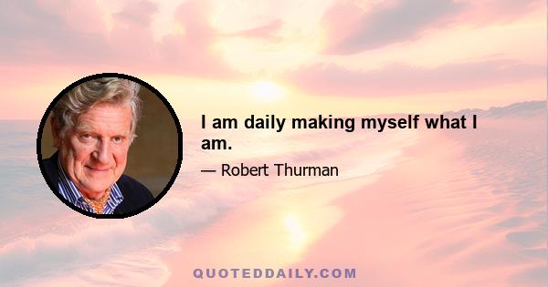 I am daily making myself what I am.