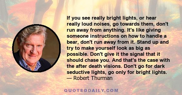 If you see really bright lights, or hear really loud noises, go towards them, don't run away from anything. It's like giving someone instructions on how to handle a bear, don't run away from it. Stand up and try to make 