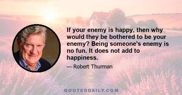 If your enemy is happy, then why would they be bothered to be your enemy? Being someone's enemy is no fun. It does not add to happiness.