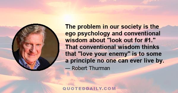 The problem in our society is the ego psychology and conventional wisdom about look out for #1. That conventional wisdom thinks that love your enemy is to some a principle no one can ever live by.