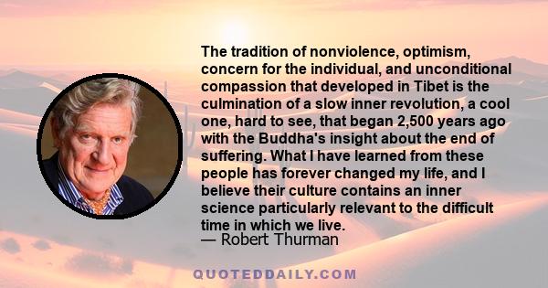 The tradition of nonviolence, optimism, concern for the individual, and unconditional compassion that developed in Tibet is the culmination of a slow inner revolution, a cool one, hard to see, that began 2,500 years ago 