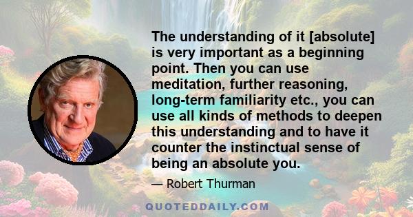 The understanding of it [absolute] is very important as a beginning point. Then you can use meditation, further reasoning, long-term familiarity etc., you can use all kinds of methods to deepen this understanding and to 