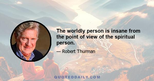 The worldly person is insane from the point of view of the spiritual person.