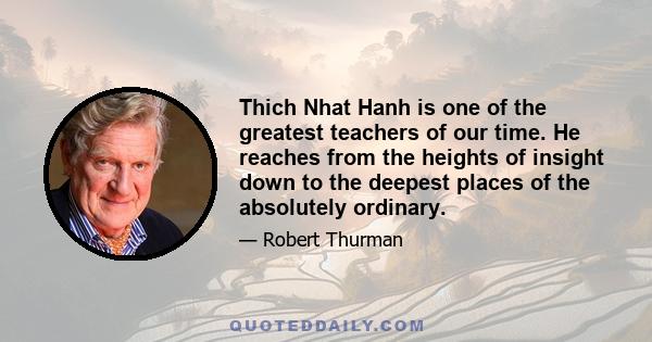 Thich Nhat Hanh is one of the greatest teachers of our time. He reaches from the heights of insight down to the deepest places of the absolutely ordinary.