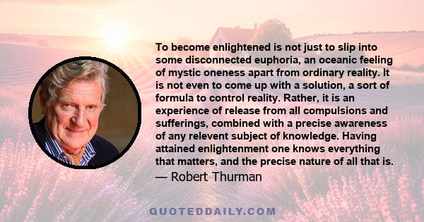 To become enlightened is not just to slip into some disconnected euphoria, an oceanic feeling of mystic oneness apart from ordinary reality. It is not even to come up with a solution, a sort of formula to control