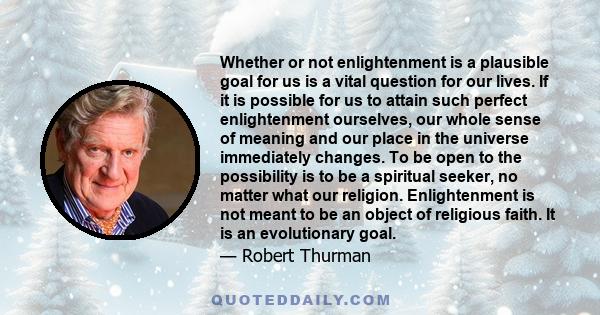 Whether or not enlightenment is a plausible goal for us is a vital question for our lives. If it is possible for us to attain such perfect enlightenment ourselves, our whole sense of meaning and our place in the