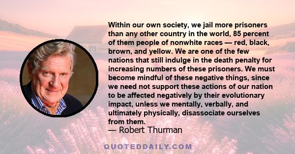 Within our own society, we jail more prisoners than any other country in the world, 85 percent of them people of nonwhite races — red, black, brown, and yellow. We are one of the few nations that still indulge in the