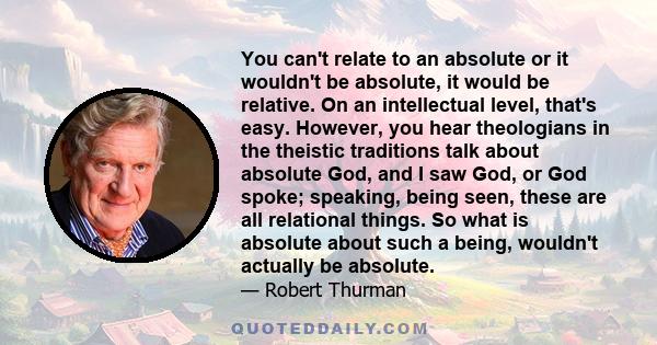 You can't relate to an absolute or it wouldn't be absolute, it would be relative. On an intellectual level, that's easy. However, you hear theologians in the theistic traditions talk about absolute God, and I saw God,