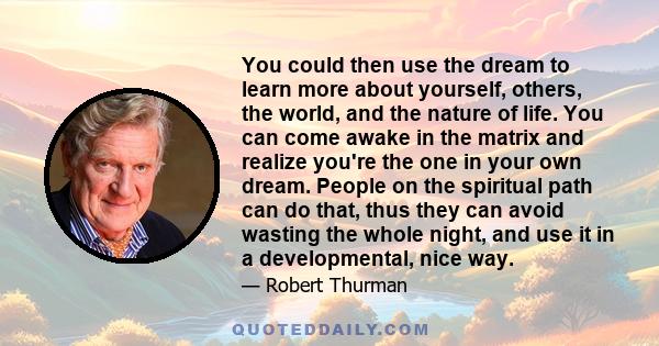 You could then use the dream to learn more about yourself, others, the world, and the nature of life. You can come awake in the matrix and realize you're the one in your own dream. People on the spiritual path can do