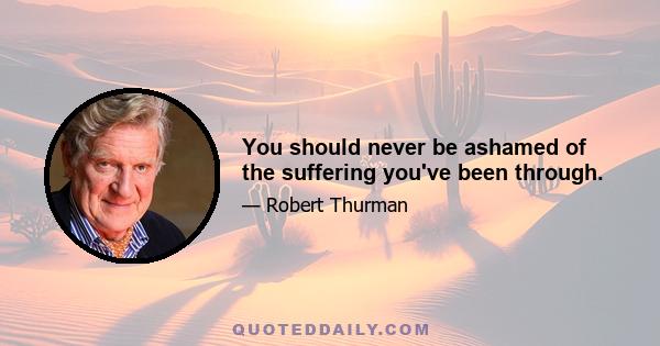 You should never be ashamed of the suffering you've been through.