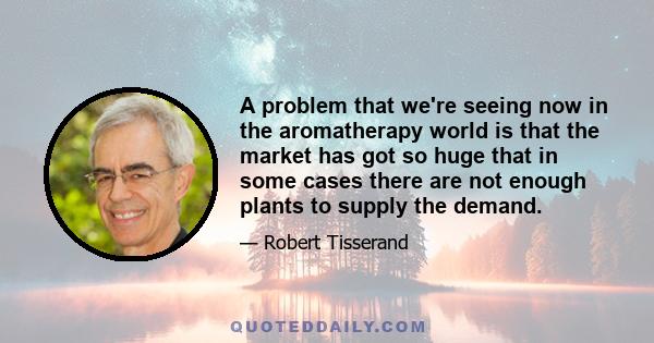 A problem that we're seeing now in the aromatherapy world is that the market has got so huge that in some cases there are not enough plants to supply the demand.