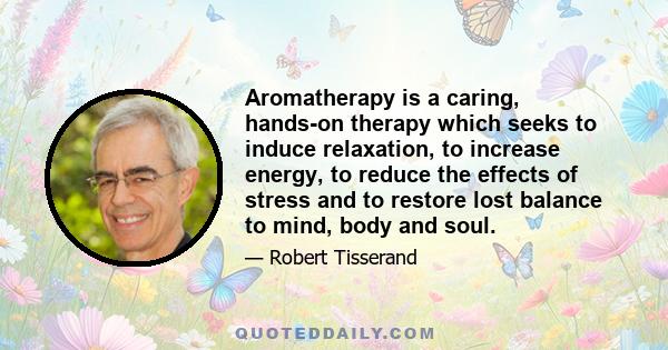 Aromatherapy is a caring, hands-on therapy which seeks to induce relaxation, to increase energy, to reduce the effects of stress and to restore lost balance to mind, body and soul.